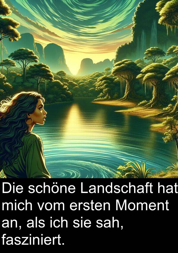 fasziniert: Die schöne Landschaft hat mich vom ersten Moment an, als ich sie sah, fasziniert.