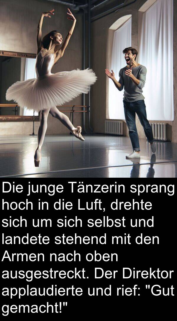 Direktor: Die junge Tänzerin sprang hoch in die Luft, drehte sich um sich selbst und landete stehend mit den Armen nach oben ausgestreckt. Der Direktor applaudierte und rief: "Gut gemacht!"