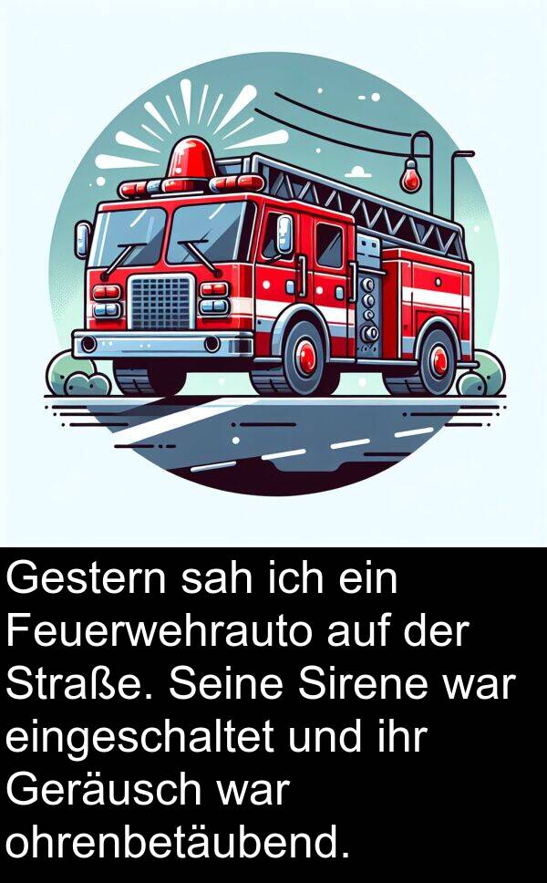 eingeschaltet: Gestern sah ich ein Feuerwehrauto auf der Straße. Seine Sirene war eingeschaltet und ihr Geräusch war ohrenbetäubend.