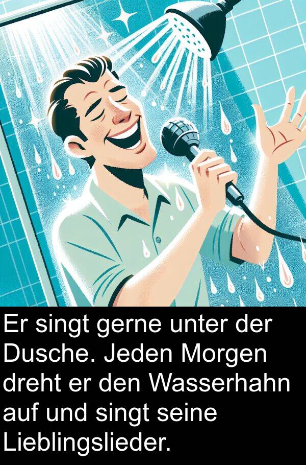 Jeden: Er singt gerne unter der Dusche. Jeden Morgen dreht er den Wasserhahn auf und singt seine Lieblingslieder.