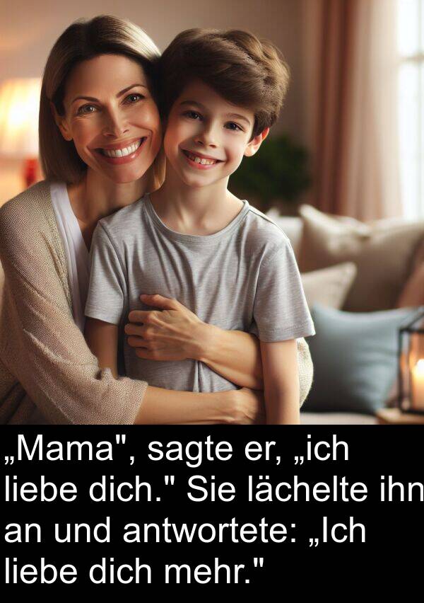 dich: „Mama", sagte er, „ich liebe dich." Sie lächelte ihn an und antwortete: „Ich liebe dich mehr."