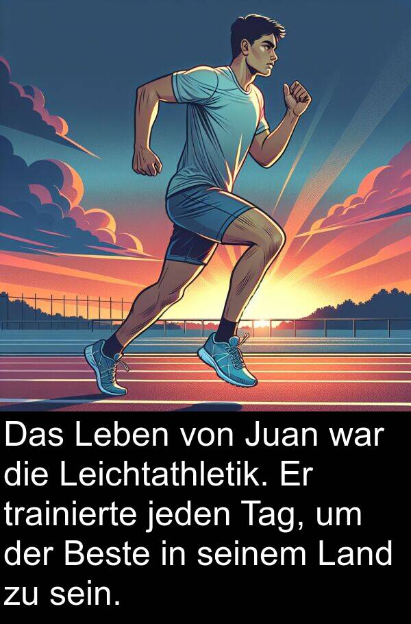 jeden: Das Leben von Juan war die Leichtathletik. Er trainierte jeden Tag, um der Beste in seinem Land zu sein.