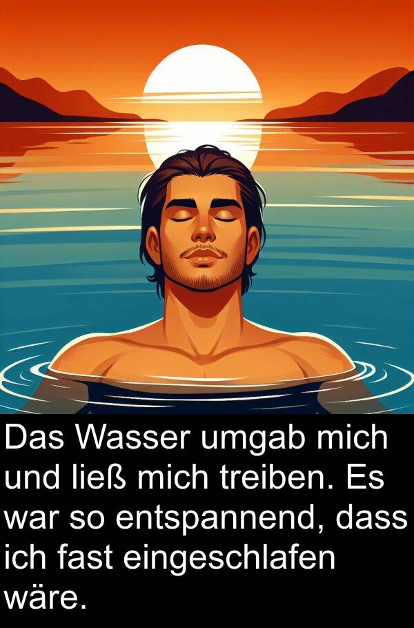 eingeschlafen: Das Wasser umgab mich und ließ mich treiben. Es war so entspannend, dass ich fast eingeschlafen wäre.