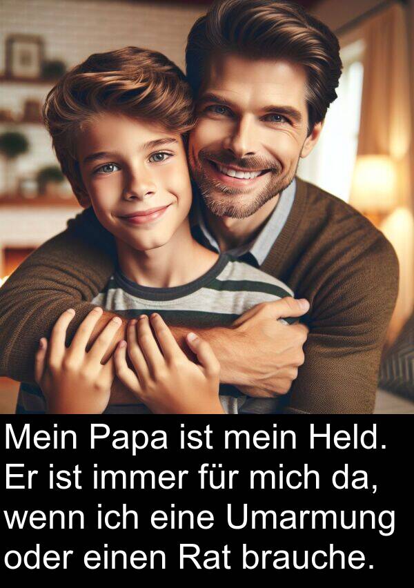 Papa: Mein Papa ist mein Held. Er ist immer für mich da, wenn ich eine Umarmung oder einen Rat brauche.