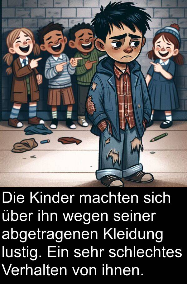 abgetragenen: Die Kinder machten sich über ihn wegen seiner abgetragenen Kleidung lustig. Ein sehr schlechtes Verhalten von ihnen.