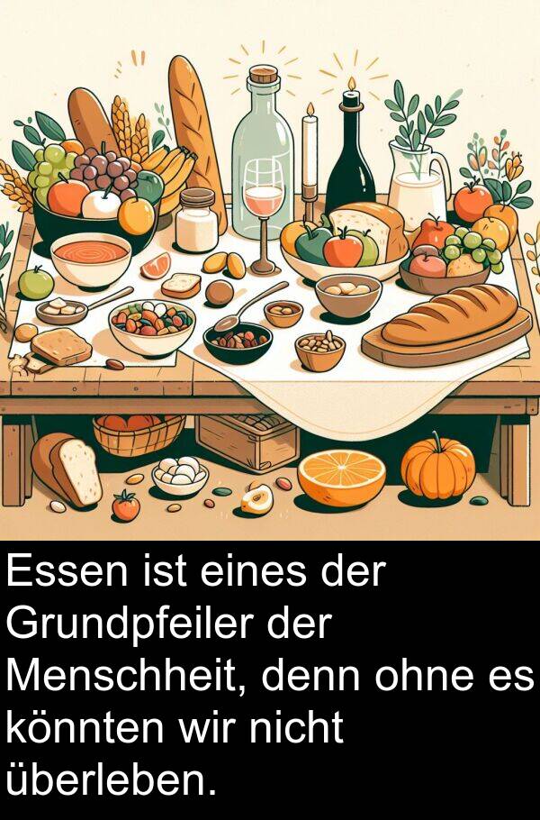 eines: Essen ist eines der Grundpfeiler der Menschheit, denn ohne es könnten wir nicht überleben.