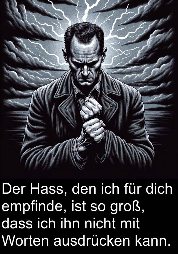 Hass: Der Hass, den ich für dich empfinde, ist so groß, dass ich ihn nicht mit Worten ausdrücken kann.