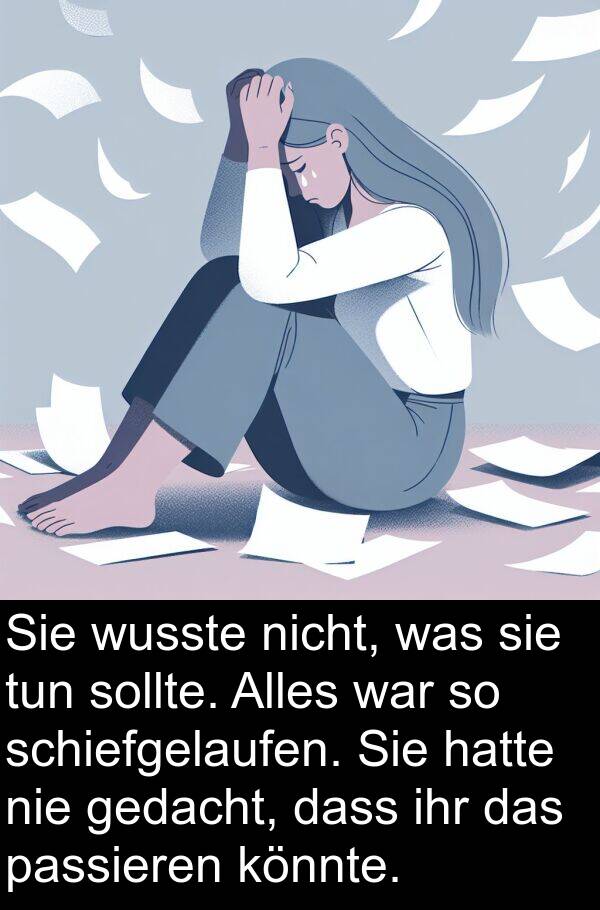 passieren: Sie wusste nicht, was sie tun sollte. Alles war so schiefgelaufen. Sie hatte nie gedacht, dass ihr das passieren könnte.