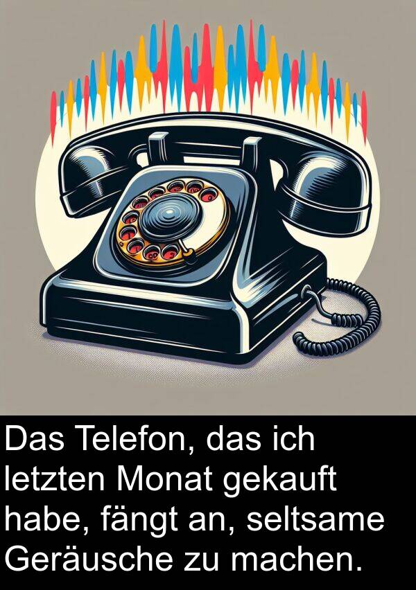 machen: Das Telefon, das ich letzten Monat gekauft habe, fängt an, seltsame Geräusche zu machen.