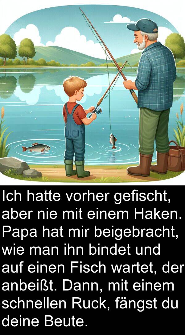 Haken: Ich hatte vorher gefischt, aber nie mit einem Haken. Papa hat mir beigebracht, wie man ihn bindet und auf einen Fisch wartet, der anbeißt. Dann, mit einem schnellen Ruck, fängst du deine Beute.