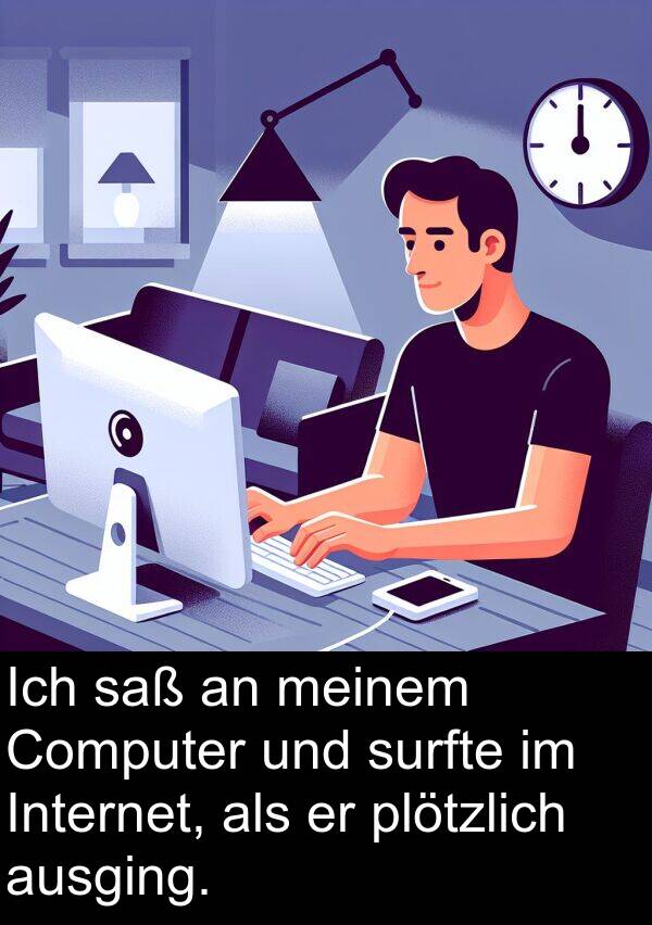 saß: Ich saß an meinem Computer und surfte im Internet, als er plötzlich ausging.