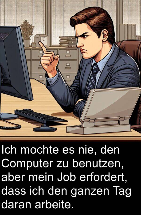 ganzen: Ich mochte es nie, den Computer zu benutzen, aber mein Job erfordert, dass ich den ganzen Tag daran arbeite.