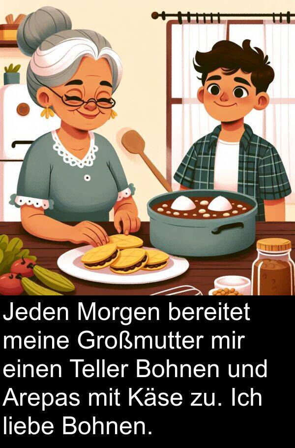 Käse: Jeden Morgen bereitet meine Großmutter mir einen Teller Bohnen und Arepas mit Käse zu. Ich liebe Bohnen.