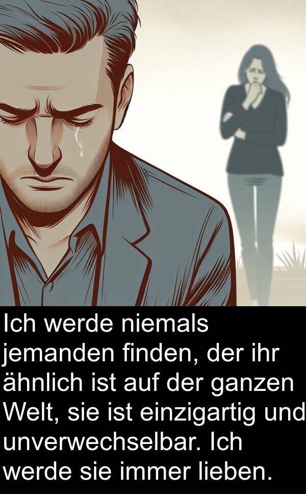 finden: Ich werde niemals jemanden finden, der ihr ähnlich ist auf der ganzen Welt, sie ist einzigartig und unverwechselbar. Ich werde sie immer lieben.