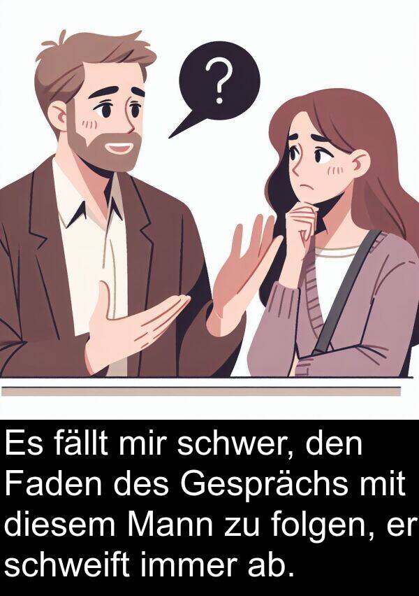 Gesprächs: Es fällt mir schwer, den Faden des Gesprächs mit diesem Mann zu folgen, er schweift immer ab.