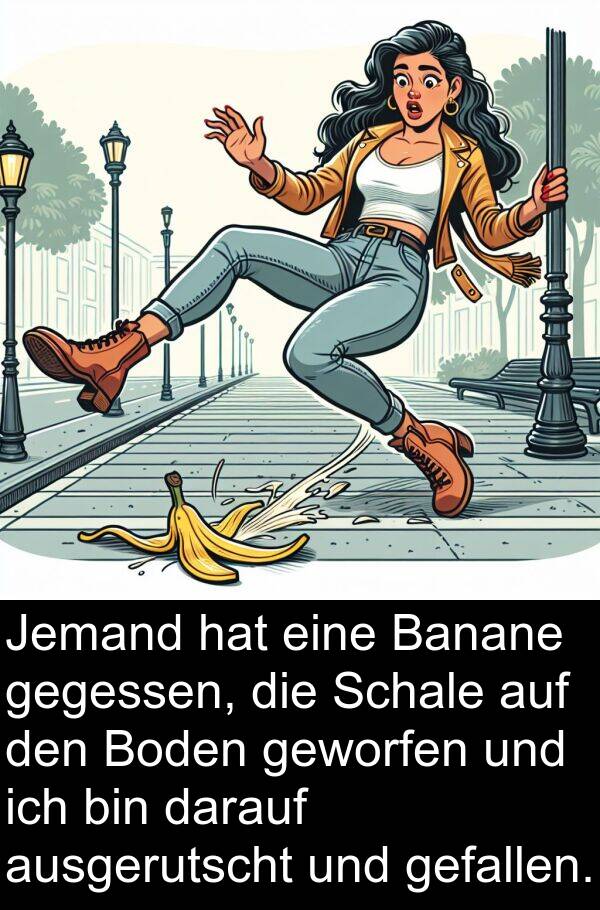 gefallen: Jemand hat eine Banane gegessen, die Schale auf den Boden geworfen und ich bin darauf ausgerutscht und gefallen.