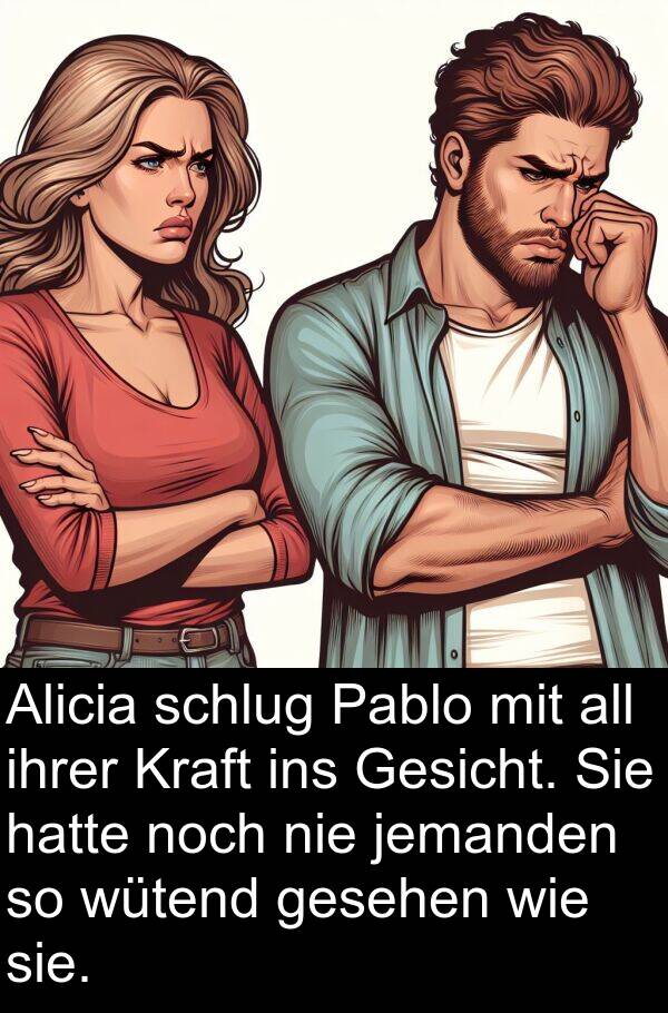 jemanden: Alicia schlug Pablo mit all ihrer Kraft ins Gesicht. Sie hatte noch nie jemanden so wütend gesehen wie sie.