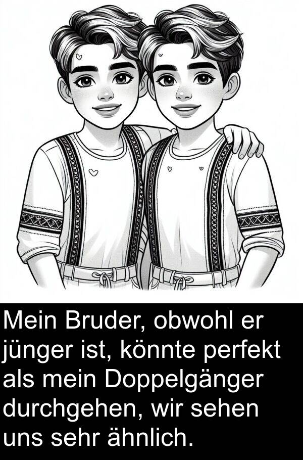 obwohl: Mein Bruder, obwohl er jünger ist, könnte perfekt als mein Doppelgänger durchgehen, wir sehen uns sehr ähnlich.