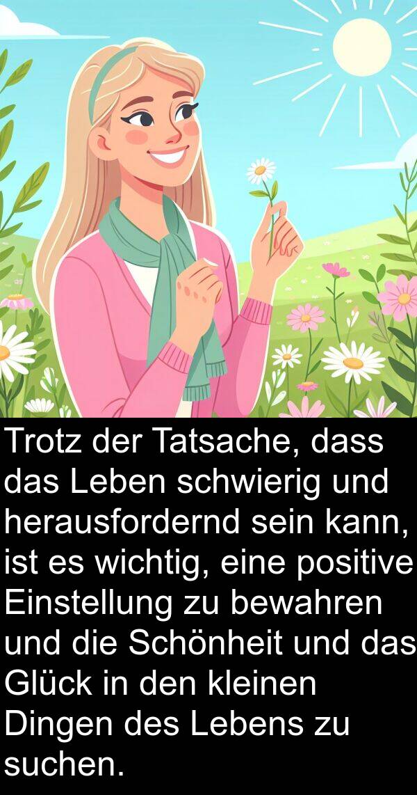 Tatsache: Trotz der Tatsache, dass das Leben schwierig und herausfordernd sein kann, ist es wichtig, eine positive Einstellung zu bewahren und die Schönheit und das Glück in den kleinen Dingen des Lebens zu suchen.