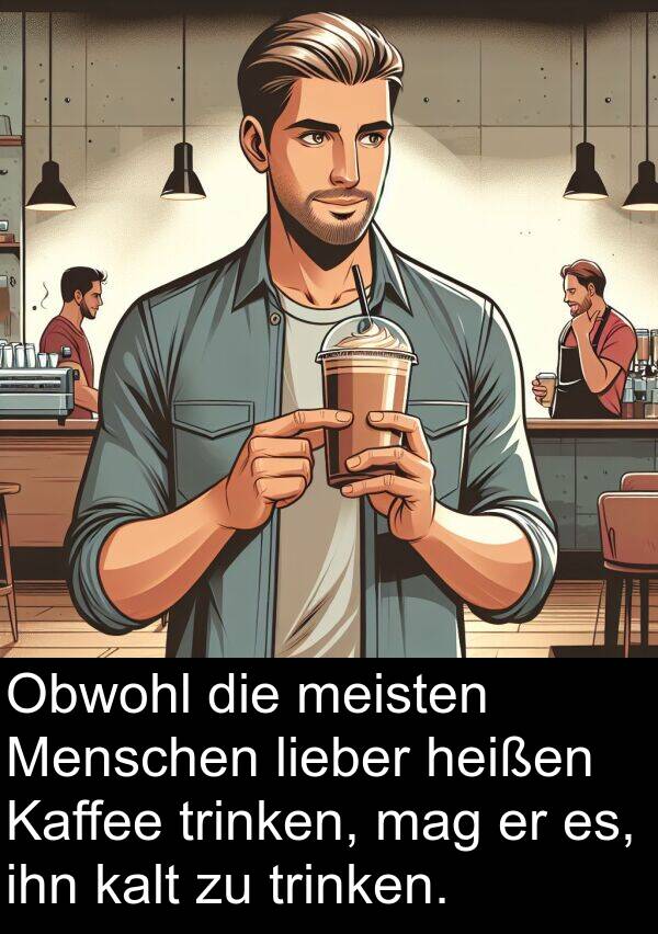 kalt: Obwohl die meisten Menschen lieber heißen Kaffee trinken, mag er es, ihn kalt zu trinken.