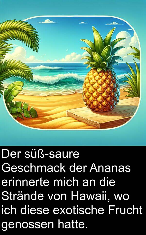 erinnerte: Der süß-saure Geschmack der Ananas erinnerte mich an die Strände von Hawaii, wo ich diese exotische Frucht genossen hatte.