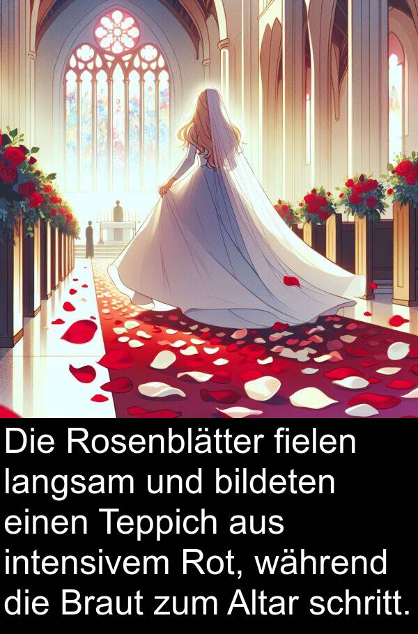 fielen: Die Rosenblätter fielen langsam und bildeten einen Teppich aus intensivem Rot, während die Braut zum Altar schritt.