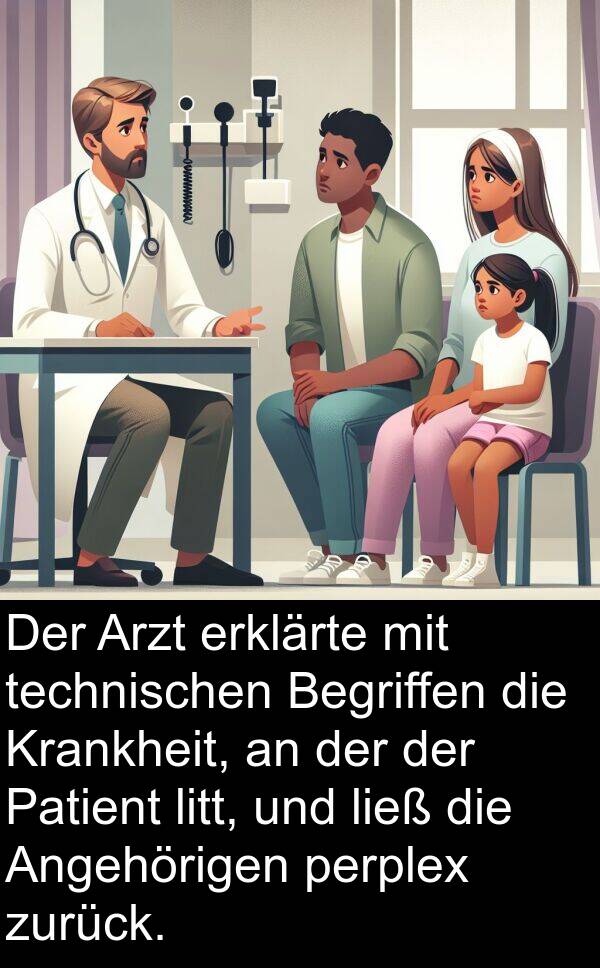 technischen: Der Arzt erklärte mit technischen Begriffen die Krankheit, an der der Patient litt, und ließ die Angehörigen perplex zurück.