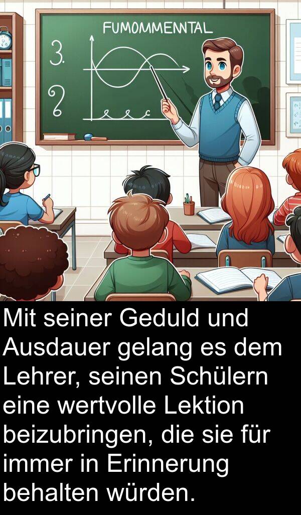 Geduld: Mit seiner Geduld und Ausdauer gelang es dem Lehrer, seinen Schülern eine wertvolle Lektion beizubringen, die sie für immer in Erinnerung behalten würden.