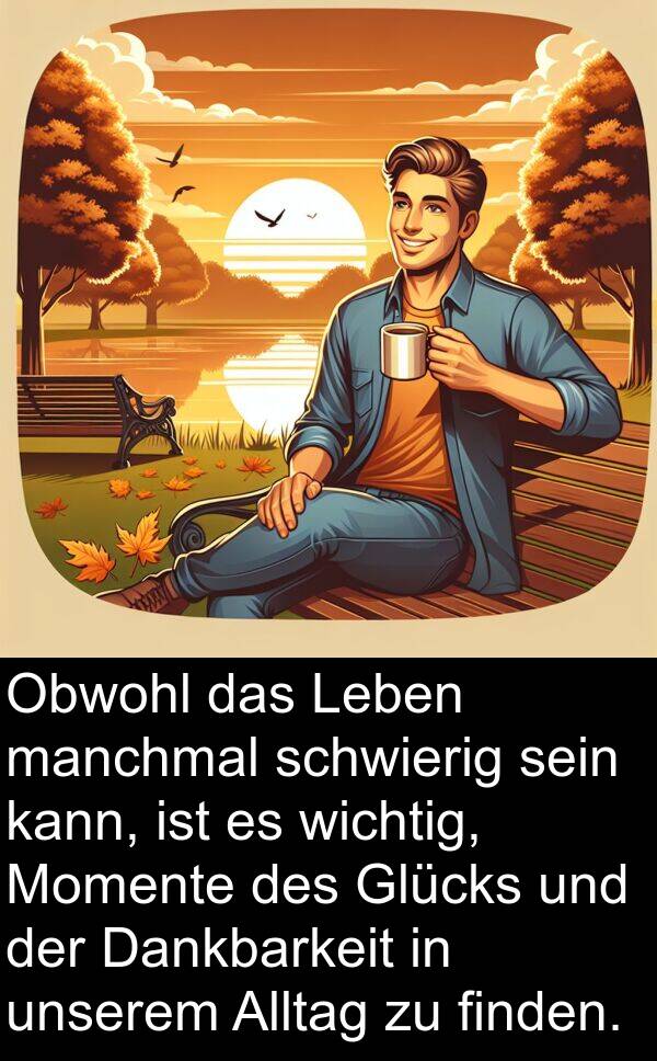 finden: Obwohl das Leben manchmal schwierig sein kann, ist es wichtig, Momente des Glücks und der Dankbarkeit in unserem Alltag zu finden.