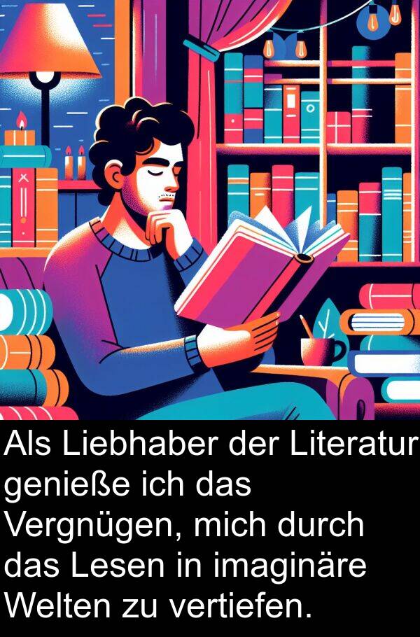 Vergnügen: Als Liebhaber der Literatur genieße ich das Vergnügen, mich durch das Lesen in imaginäre Welten zu vertiefen.