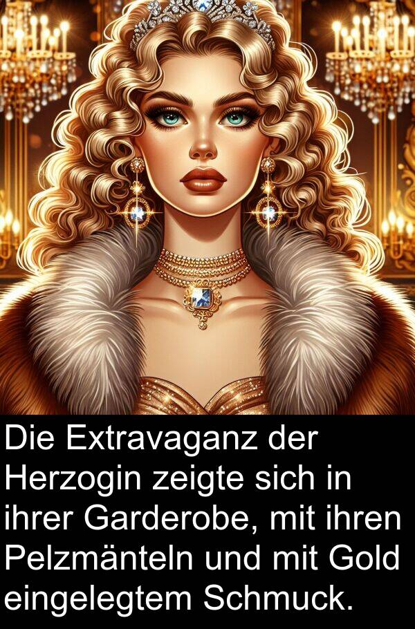 eingelegtem: Die Extravaganz der Herzogin zeigte sich in ihrer Garderobe, mit ihren Pelzmänteln und mit Gold eingelegtem Schmuck.