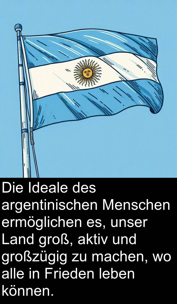 Ideale: Die Ideale des argentinischen Menschen ermöglichen es, unser Land groß, aktiv und großzügig zu machen, wo alle in Frieden leben können.