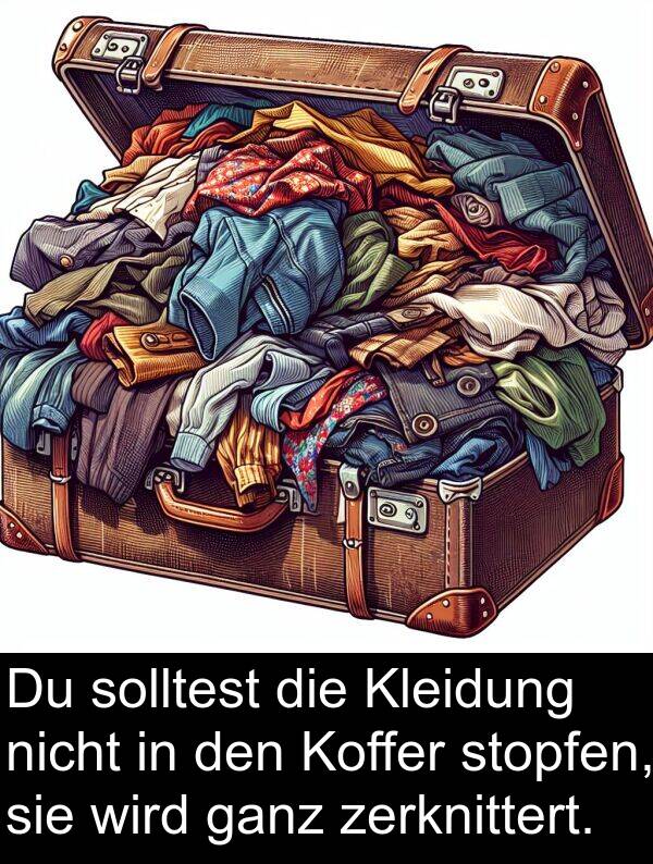 ganz: Du solltest die Kleidung nicht in den Koffer stopfen, sie wird ganz zerknittert.