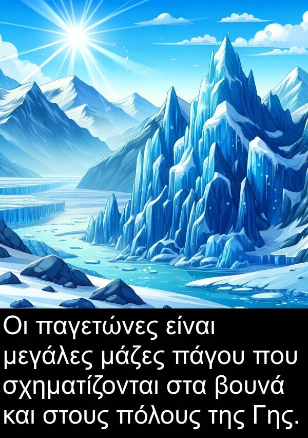 παγετώνες: Οι παγετώνες είναι μεγάλες μάζες πάγου που σχηματίζονται στα βουνά και στους πόλους της Γης.