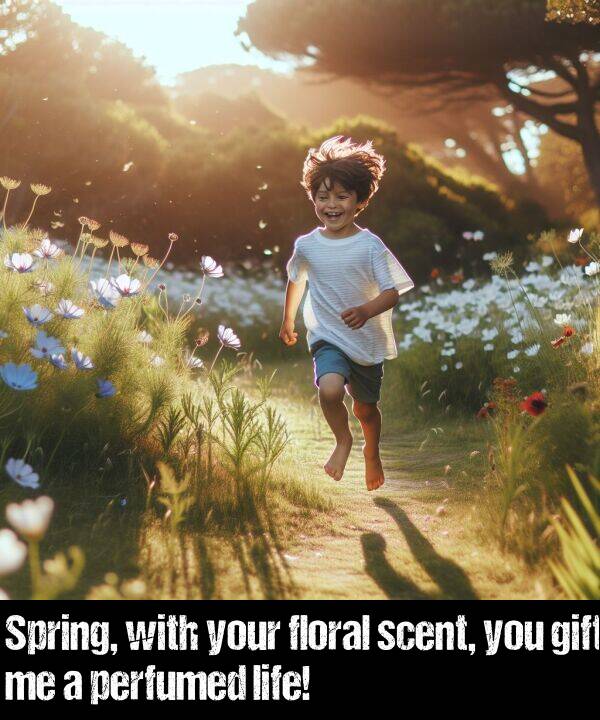 your: Spring, with your floral scent, you gift me a perfumed life!