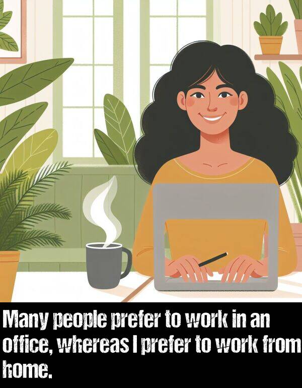 people: Many people prefer to work in an office, whereas I prefer to work from home.