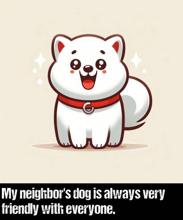 everyone: My neighbor's dog is always very friendly with everyone.