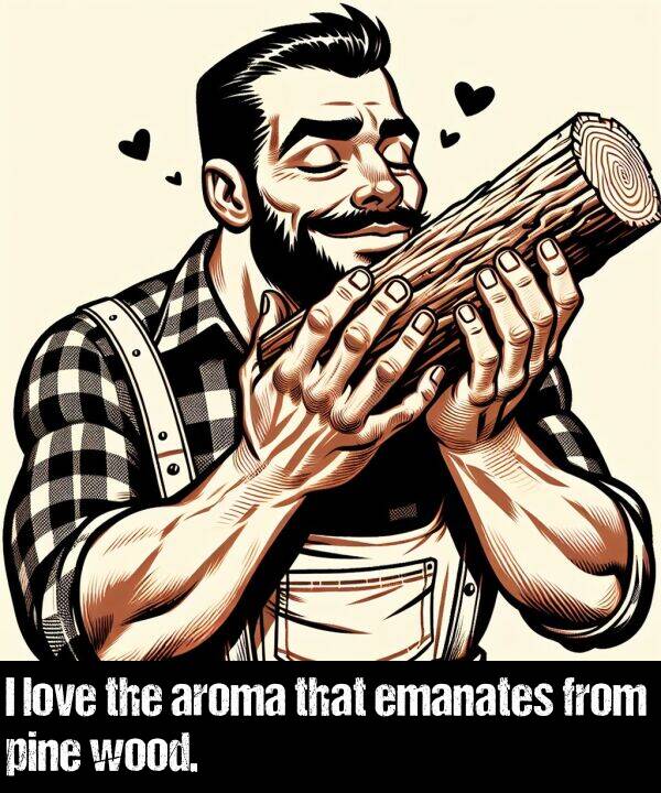 love: I love the aroma that emanates from pine wood.