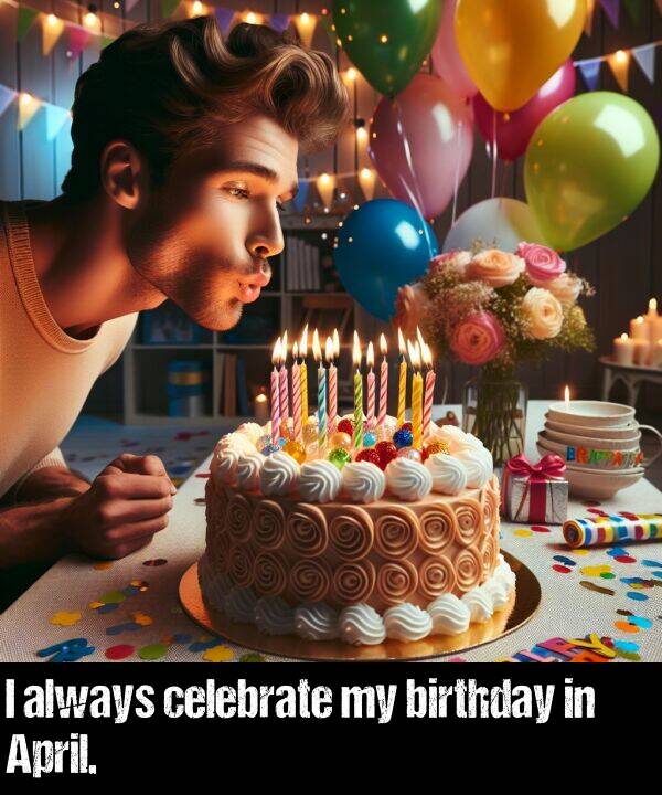 birthday: I always celebrate my birthday in April.