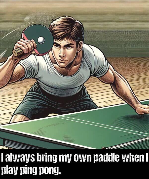 bring: I always bring my own paddle when I play ping pong.