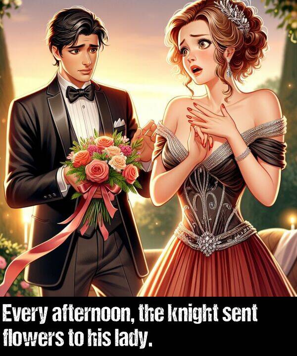 lady: Every afternoon, the knight sent flowers to his lady.