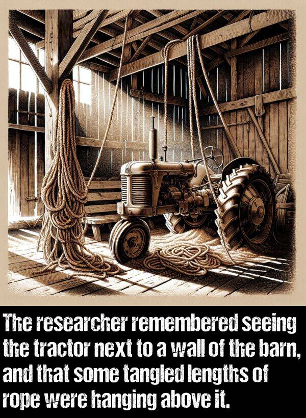 tractor: The researcher remembered seeing the tractor next to a wall of the barn, and that some tangled lengths of rope were hanging above it.