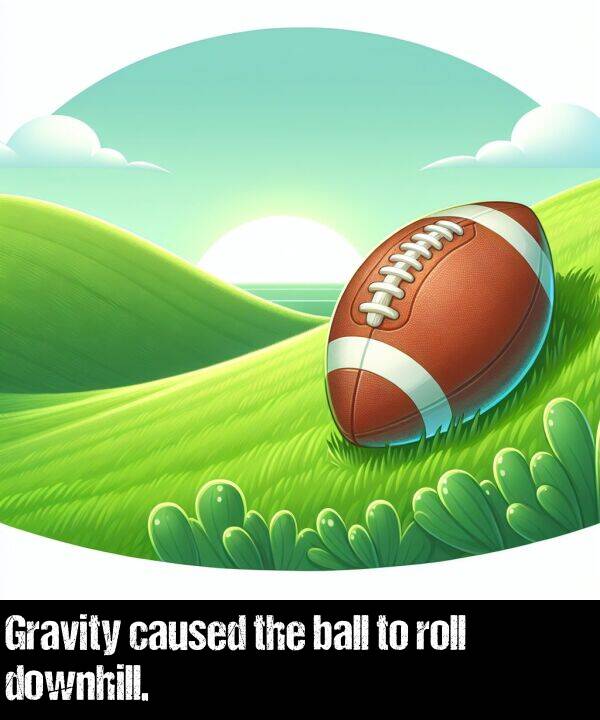 ball: Gravity caused the ball to roll downhill.