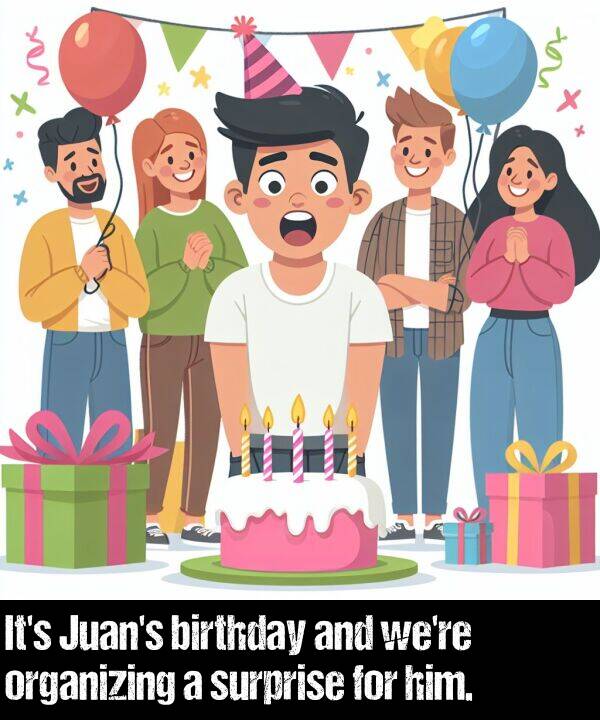 birthday: It's Juan's birthday and we're organizing a surprise for him.