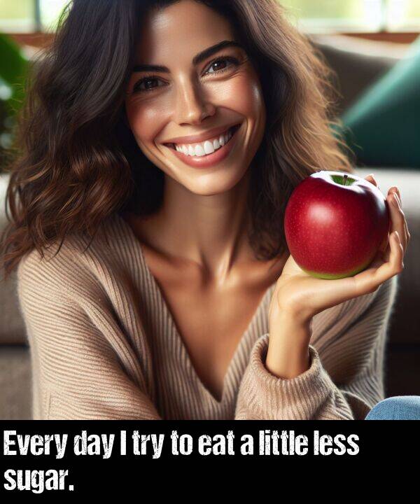 less: Every day I try to eat a little less sugar.