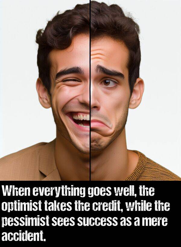 optimist: When everything goes well, the optimist takes the credit, while the pessimist sees success as a mere accident.