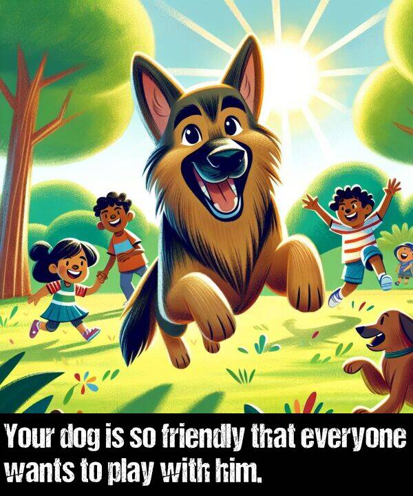 everyone: Your dog is so friendly that everyone wants to play with him.