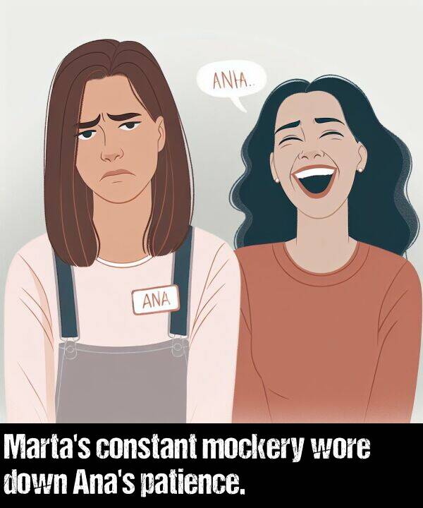 mockery: Marta's constant mockery wore down Ana's patience.