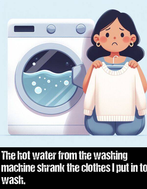 machine: The hot water from the washing machine shrank the clothes I put in to wash.