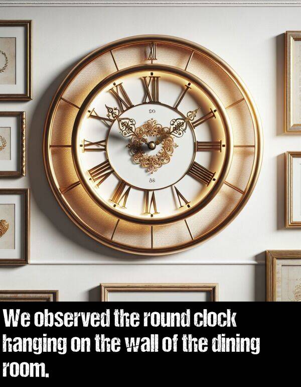 round: We observed the round clock hanging on the wall of the dining room.